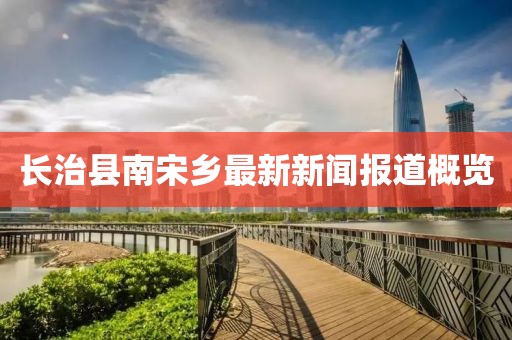 長治縣南宋鄉(xiāng)最新新聞報道概覽