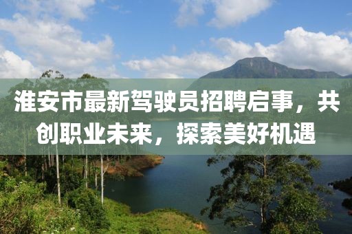 淮安市最新駕駛員招聘啟事，共創(chuàng)職業(yè)未來，探索美好機遇
