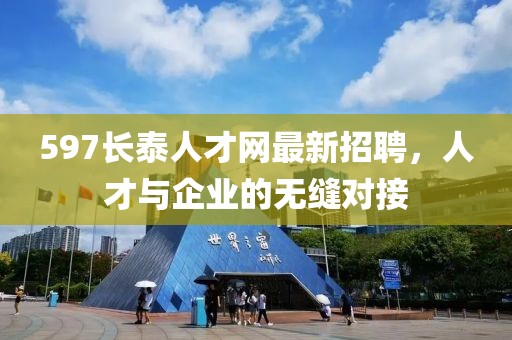 597長泰人才網(wǎng)最新招聘，人才與企業(yè)的無縫對接