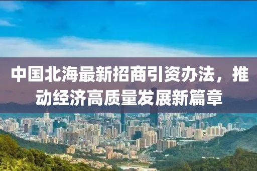 中國北海最新招商引資辦法，推動經(jīng)濟(jì)高質(zhì)量發(fā)展新篇章