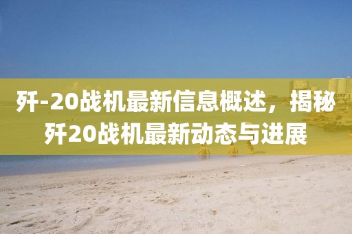 殲-20戰(zhàn)機(jī)最新信息概述，揭秘殲20戰(zhàn)機(jī)最新動(dòng)態(tài)與進(jìn)展