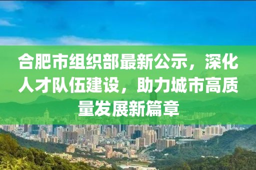 合肥市組織部最新公示，深化人才隊(duì)伍建設(shè)，助力城市高質(zhì)量發(fā)展新篇章