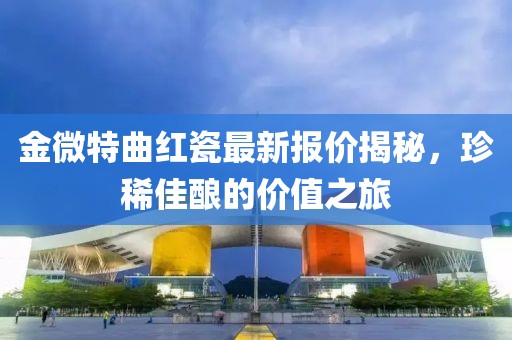金微特曲紅瓷最新報價揭秘，珍稀佳釀的價值之旅