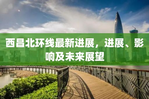 西昌北環(huán)線最新進展，進展、影響及未來展望