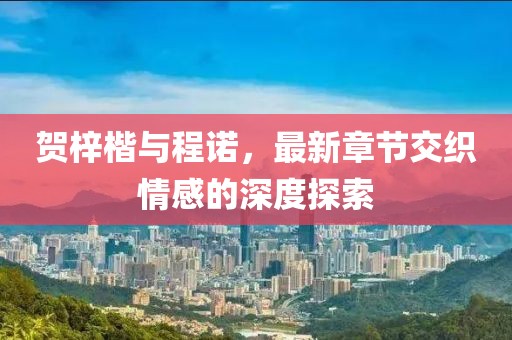 賀梓楷與程諾，最新章節(jié)交織情感的深度探索