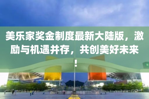 美樂家獎(jiǎng)金制度最新大陸版，激勵(lì)與機(jī)遇并存，共創(chuàng)美好未來！