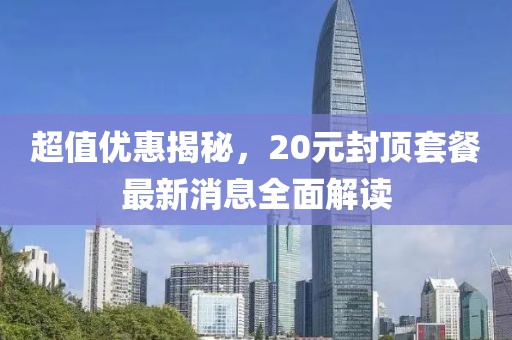 超值優(yōu)惠揭秘，20元封頂套餐最新消息全面解讀