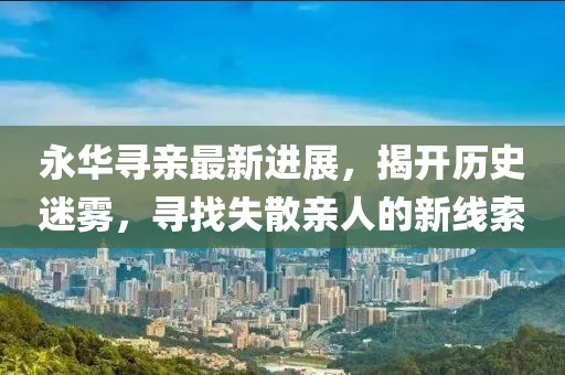 永華尋親最新進(jìn)展，揭開(kāi)歷史迷霧，尋找失散親人的新線索