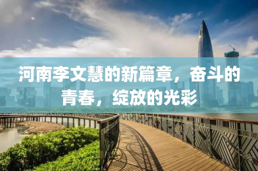 河南李文慧的新篇章，奮斗的青春，綻放的光彩