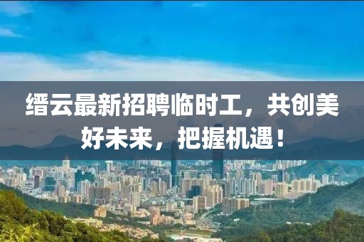 縉云最新招聘臨時(shí)工，共創(chuàng)美好未來(lái)，把握機(jī)遇！