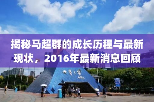 揭秘馬超群的成長歷程與最新現(xiàn)狀，2016年最新消息回顧