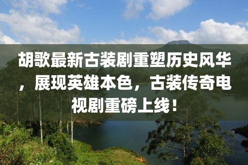 胡歌最新古裝劇重塑歷史風(fēng)華，展現(xiàn)英雄本色，古裝傳奇電視劇重磅上線！