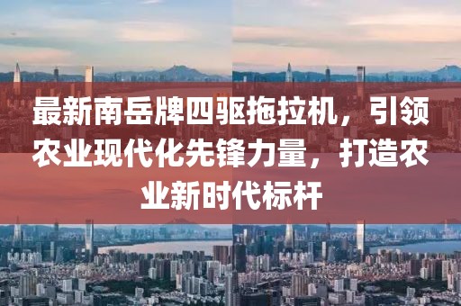 最新南岳牌四驅(qū)拖拉機(jī)，引領(lǐng)農(nóng)業(yè)現(xiàn)代化先鋒力量，打造農(nóng)業(yè)新時(shí)代標(biāo)桿
