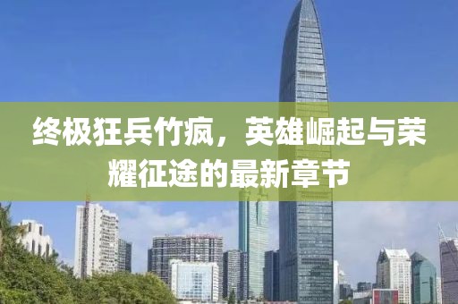 終極狂兵竹瘋，英雄崛起與榮耀征途的最新章節(jié)
