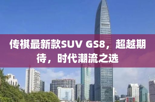 傳祺最新款SUV GS8，超越期待，時(shí)代潮流之選
