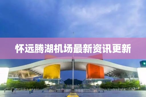懷遠(yuǎn)騰湖機(jī)場(chǎng)最新資訊更新