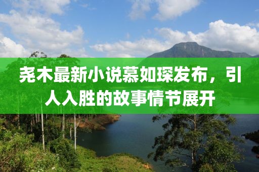 堯木最新小說慕如琛發(fā)布，引人入勝的故事情節(jié)展開