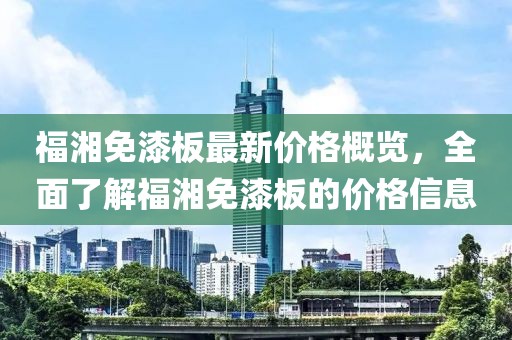 福湘免漆板最新價(jià)格概覽，全面了解福湘免漆板的價(jià)格信息