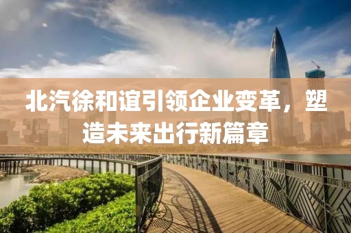 北汽徐和誼引領(lǐng)企業(yè)變革，塑造未來出行新篇章