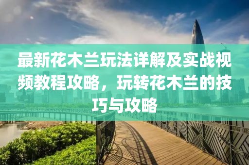 最新花木蘭玩法詳解及實(shí)戰(zhàn)視頻教程攻略，玩轉(zhuǎn)花木蘭的技巧與攻略