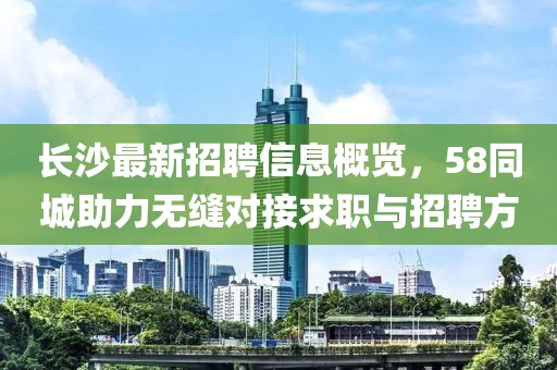 長沙最新招聘信息概覽，58同城助力無縫對接求職與招聘方