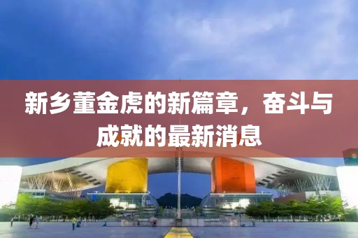 新鄉(xiāng)董金虎的新篇章，奮斗與成就的最新消息