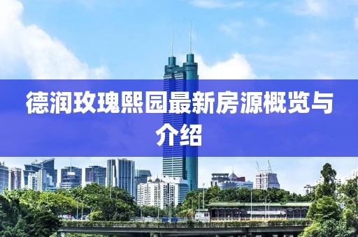 德潤(rùn)玫瑰熙園最新房源概覽與介紹