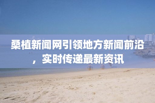 桑植新聞網(wǎng)引領(lǐng)地方新聞前沿，實時傳遞最新資訊
