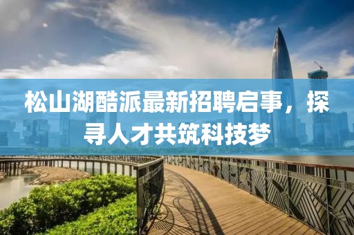 松山湖酷派最新招聘啟事，探尋人才共筑科技夢