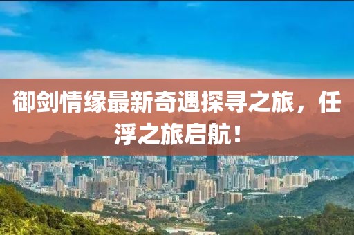 御劍情緣最新奇遇探尋之旅，任浮之旅啟航！