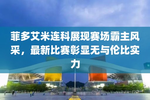 菲多艾米連科展現(xiàn)賽場(chǎng)霸主風(fēng)采，最新比賽彰顯無與倫比實(shí)力