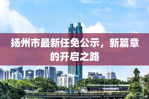 揚(yáng)州市最新任免公示，新篇章的開啟之路