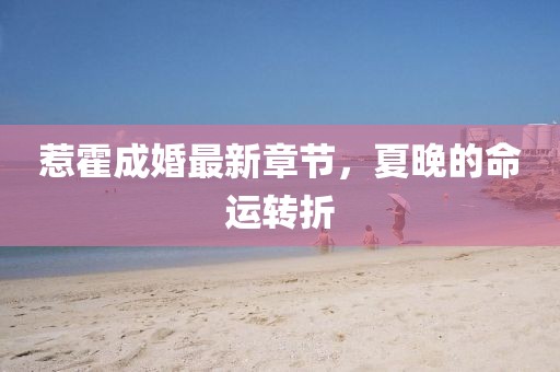 惹霍成婚最新章節(jié)，夏晚的命運(yùn)轉(zhuǎn)折