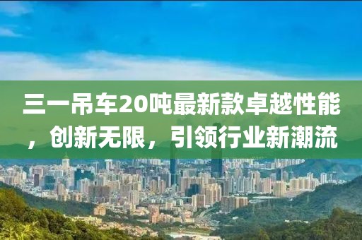 三一吊車20噸最新款卓越性能，創(chuàng)新無限，引領(lǐng)行業(yè)新潮流