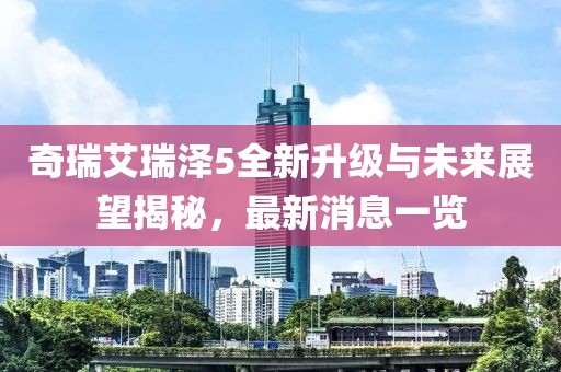 奇瑞艾瑞澤5全新升級(jí)與未來展望揭秘，最新消息一覽