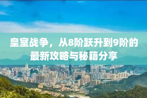 皇室戰(zhàn)爭(zhēng)，從8階躍升到9階的最新攻略與秘籍分享