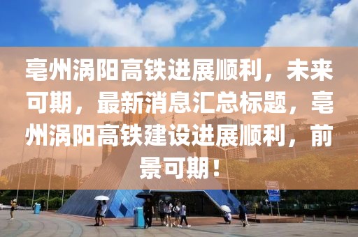 亳州渦陽高鐵進(jìn)展順利，未來可期，最新消息匯總標(biāo)題，亳州渦陽高鐵建設(shè)進(jìn)展順利，前景可期！