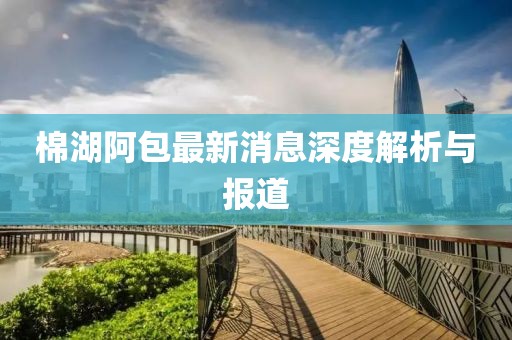 棉湖阿包最新消息深度解析與報(bào)道