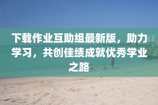 下載作業(yè)互助組最新版，助力學(xué)習(xí)，共創(chuàng)佳績成就優(yōu)秀學(xué)業(yè)之路