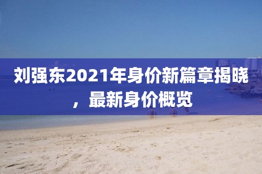 劉強(qiáng)東2021年身價(jià)新篇章揭曉，最新身價(jià)概覽