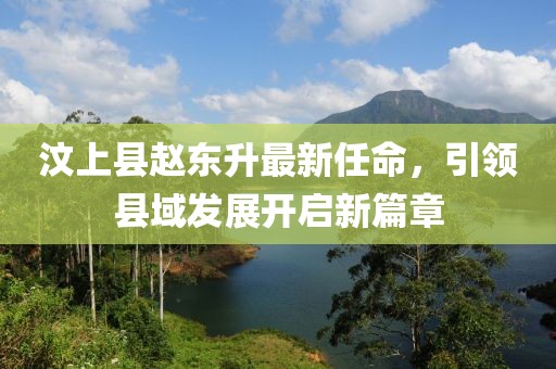 汶上縣趙東升最新任命，引領縣域發(fā)展開啟新篇章