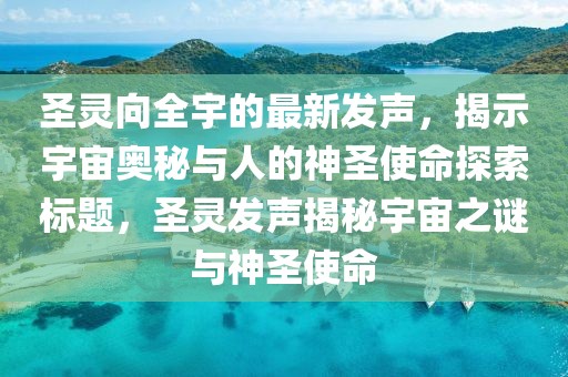 圣靈向全宇的最新發(fā)聲，揭示宇宙奧秘與人的神圣使命探索標(biāo)題，圣靈發(fā)聲揭秘宇宙之謎與神圣使命