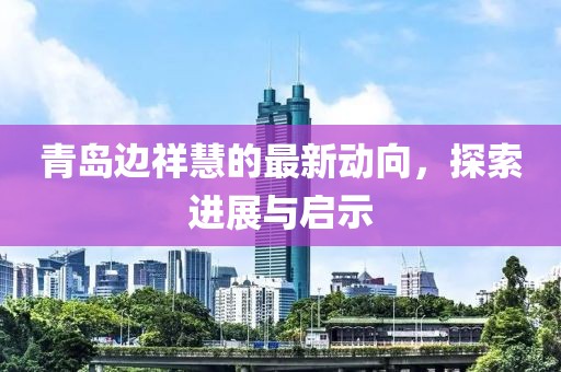 青島邊祥慧的最新動(dòng)向，探索進(jìn)展與啟示