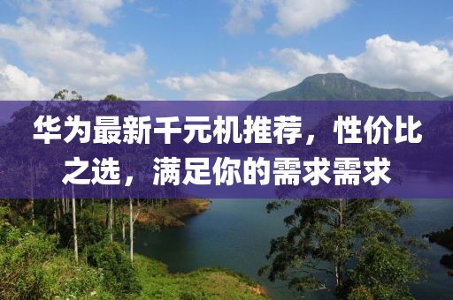 華為最新千元機(jī)推薦，性價(jià)比之選，滿足你的需求需求