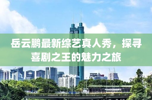 岳云鵬最新綜藝真人秀，探尋喜劇之王的魅力之旅