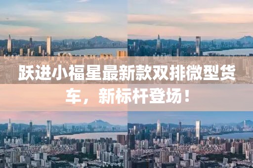 躍進(jìn)小福星最新款雙排微型貨車，新標(biāo)桿登場！