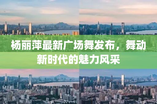 楊麗萍最新廣場舞發(fā)布，舞動新時代的魅力風(fēng)采