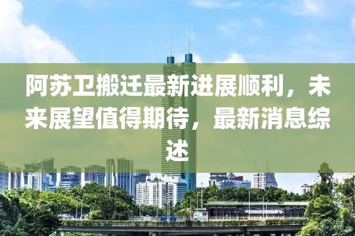 阿蘇衛(wèi)搬遷最新進(jìn)展順利，未來(lái)展望值得期待，最新消息綜述
