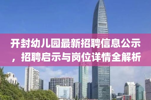 開(kāi)封幼兒園最新招聘信息公示，招聘啟示與崗位詳情全解析