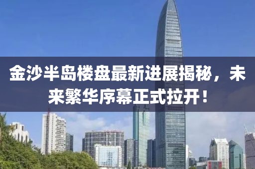 金沙半島樓盤(pán)最新進(jìn)展揭秘，未來(lái)繁華序幕正式拉開(kāi)！